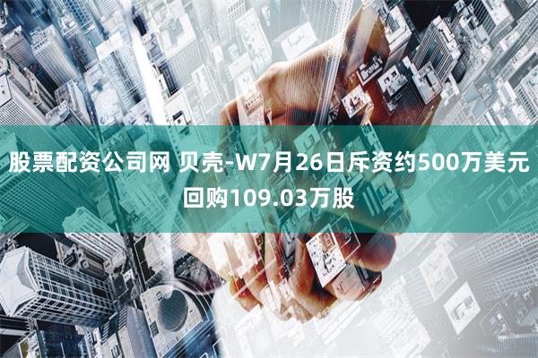 股票配资公司网 贝壳-W7月26日斥资约500万美元回购109.03万股