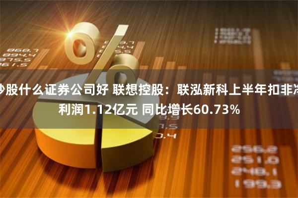 炒股什么证券公司好 联想控股：联泓新科上半年扣非净利润1.12亿元 同比增长60.73%