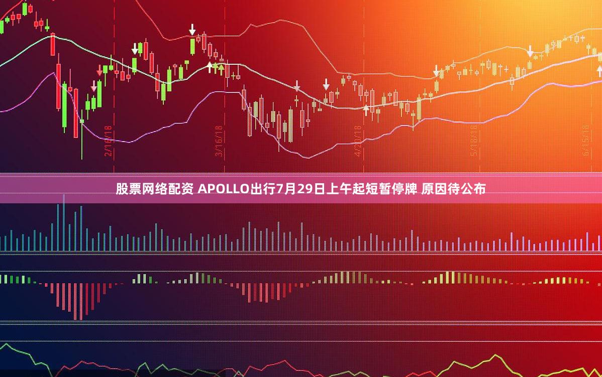 股票网络配资 APOLLO出行7月29日上午起短暂停牌 原因待公布