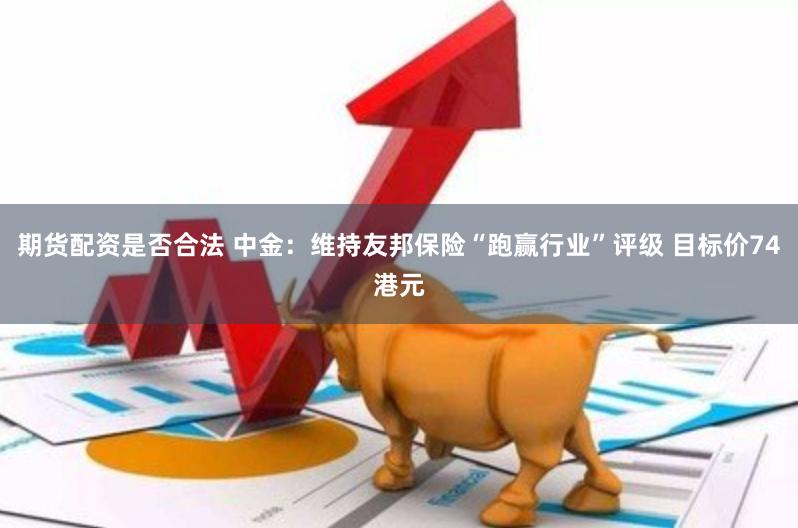 期货配资是否合法 中金：维持友邦保险“跑赢行业”评级 目标价74港元