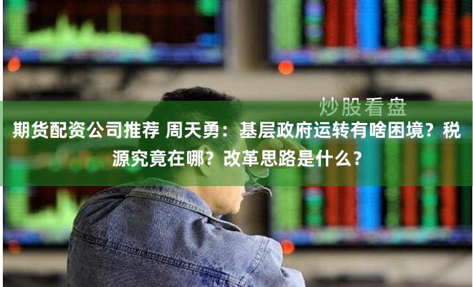 期货配资公司推荐 周天勇：基层政府运转有啥困境？税源究竟在哪？改革思路是什么？