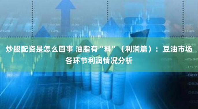 炒股配资是怎么回事 油脂有“料”（利润篇）：豆油市场各环节利润情况分析