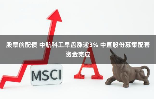 股票的配债 中航科工早盘涨逾3% 中直股份募集配套资金完成