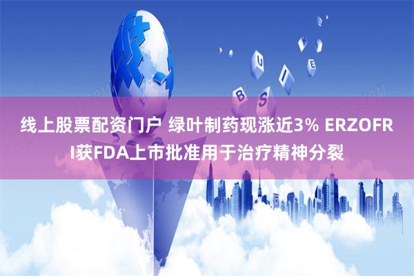 线上股票配资门户 绿叶制药现涨近3% ERZOFRI获FDA上市批准用于治疗精神分裂