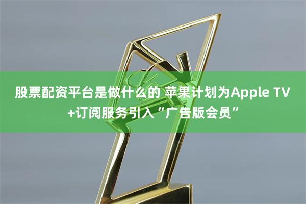 股票配资平台是做什么的 苹果计划为Apple TV+订阅服务引入“广告版会员”