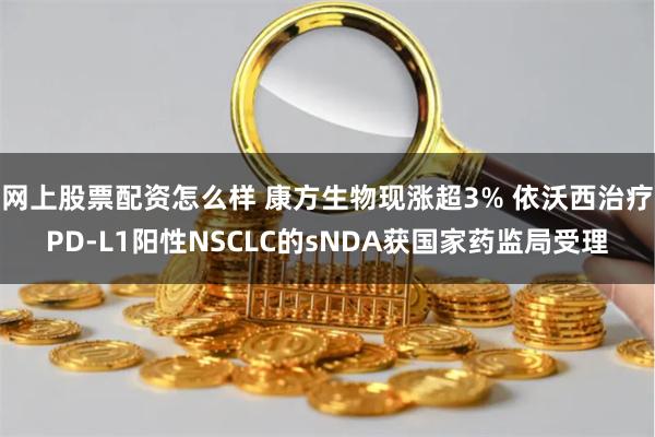 网上股票配资怎么样 康方生物现涨超3% 依沃西治疗PD-L1阳性NSCLC的sNDA获国家药监局受理