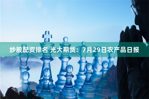 炒股配资排名 光大期货：7月29日农产品日报