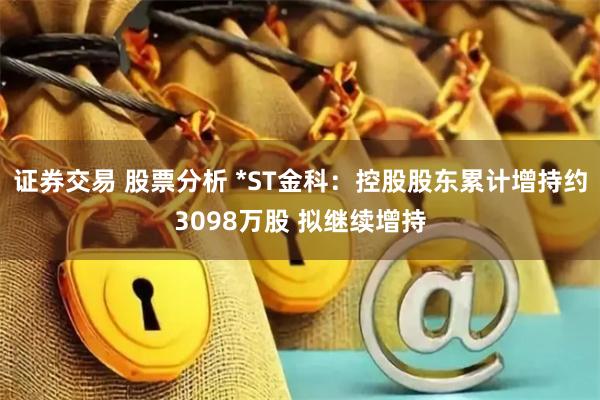 证券交易 股票分析 *ST金科：控股股东累计增持约3098万股 拟继续增持