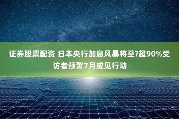 证券股票配资 日本央行加息风暴将至?超90%受访者预警7月或见行动