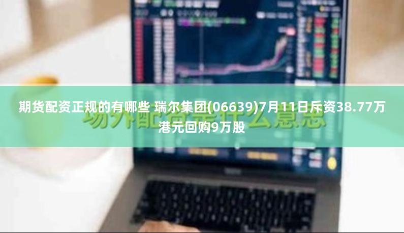 期货配资正规的有哪些 瑞尔集团(06639)7月11日斥资38.77万港元回购9万股