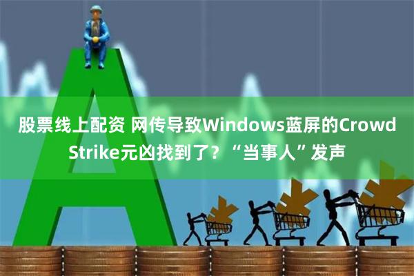 股票线上配资 网传导致Windows蓝屏的CrowdStrike元凶找到了？“当事人”发声