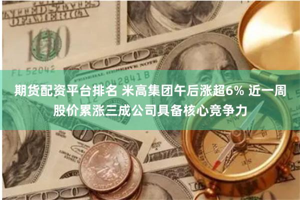 期货配资平台排名 米高集团午后涨超6% 近一周股价累涨三成公司具备核心竞争力