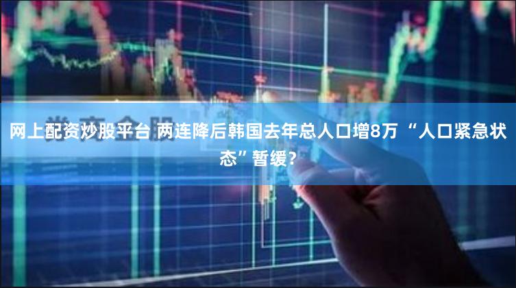 网上配资炒股平台 两连降后韩国去年总人口增8万 “人口紧急状态”暂缓？