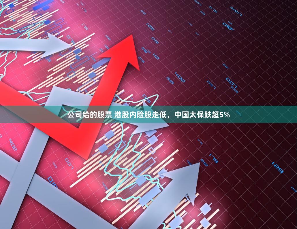 公司给的股票 港股内险股走低，中国太保跌超5%