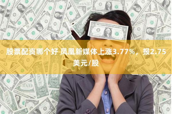 股票配资哪个好 凤凰新媒体上涨3.77%，报2.75美元/股