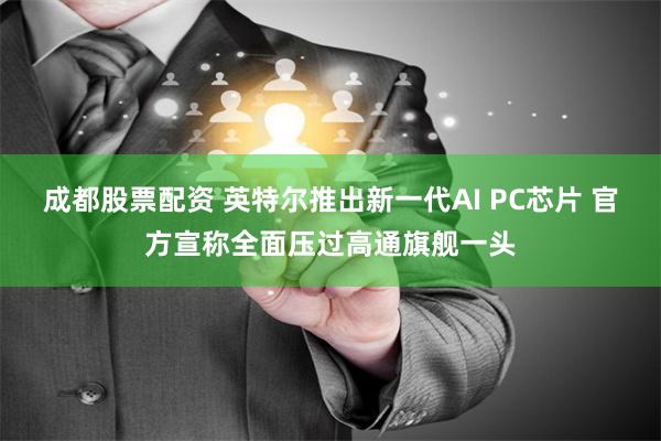 成都股票配资 英特尔推出新一代AI PC芯片 官方宣称全面压过高通旗舰一头