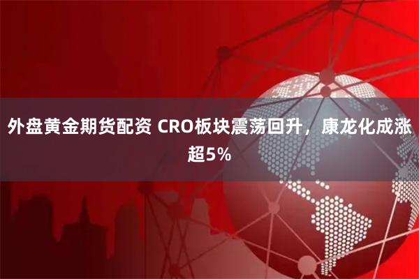 外盘黄金期货配资 CRO板块震荡回升，康龙化成涨超5%