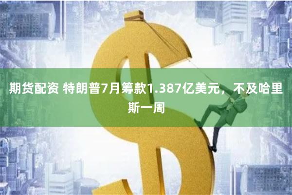 期货配资 特朗普7月筹款1.387亿美元，不及哈里斯一周