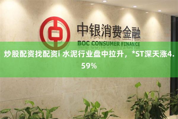 炒股配资找配资i 水泥行业盘中拉升，*ST深天涨4.59%