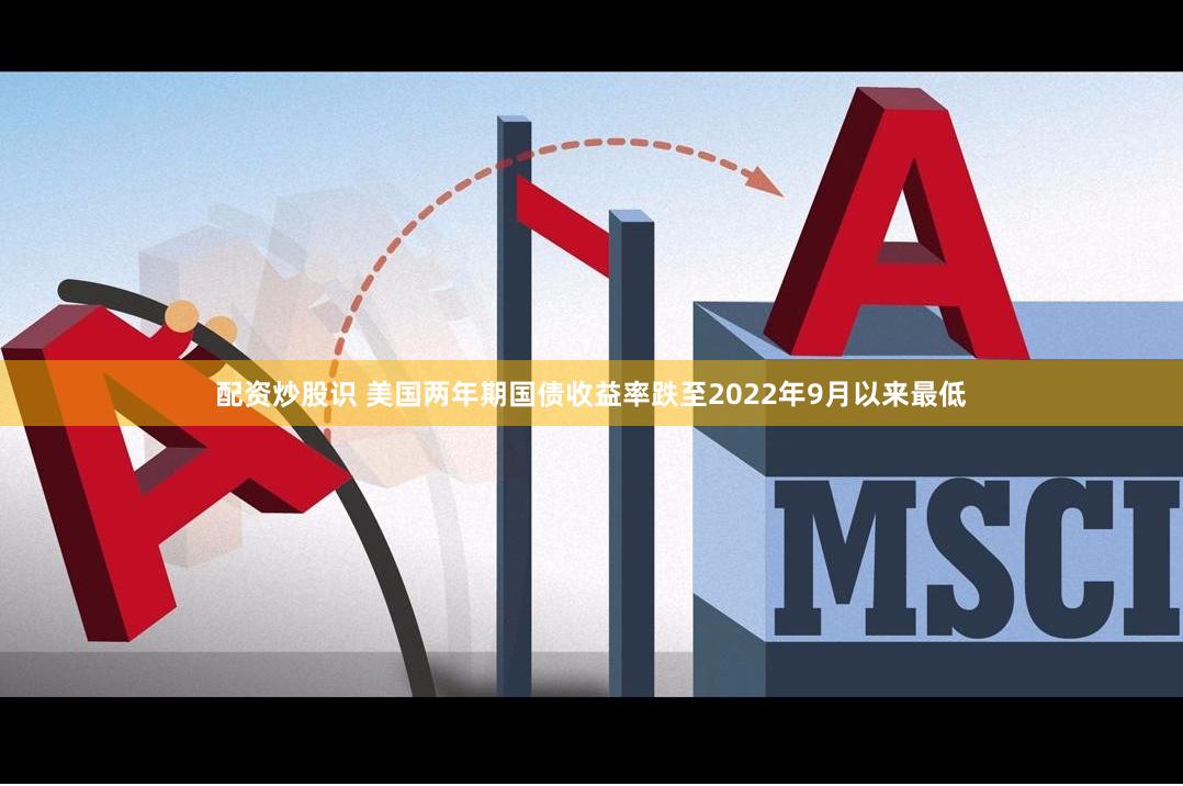 配资炒股识 美国两年期国债收益率跌至2022年9月以来最低