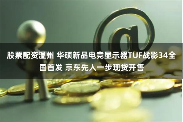 股票配资温州 华硕新品电竞显示器TUF战影34全国首发 京东先人一步现货开售