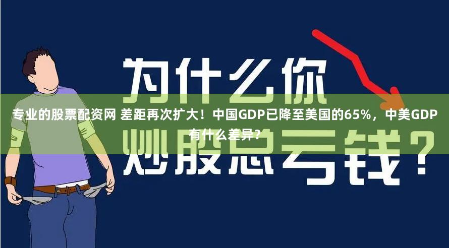 专业的股票配资网 差距再次扩大！中国GDP已降至美国的65%，中美GDP有什么差异？