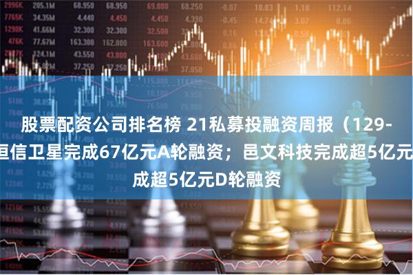 股票配资公司排名榜 21私募投融资周报（129-24）：垣信卫星完成67亿元A轮融资；邑文科技完成超5亿元D轮融资