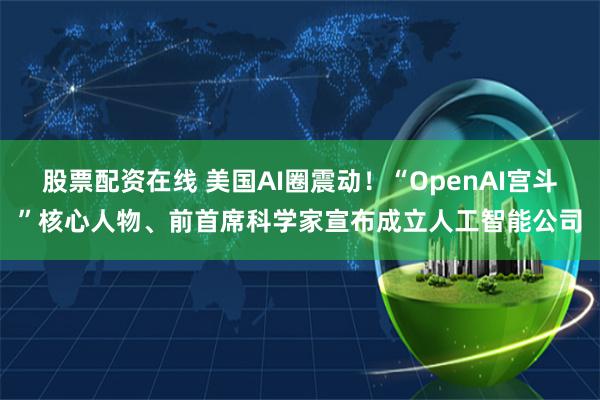 股票配资在线 美国AI圈震动！“OpenAI宫斗”核心人物、前首席科学家宣布成立人工智能公司