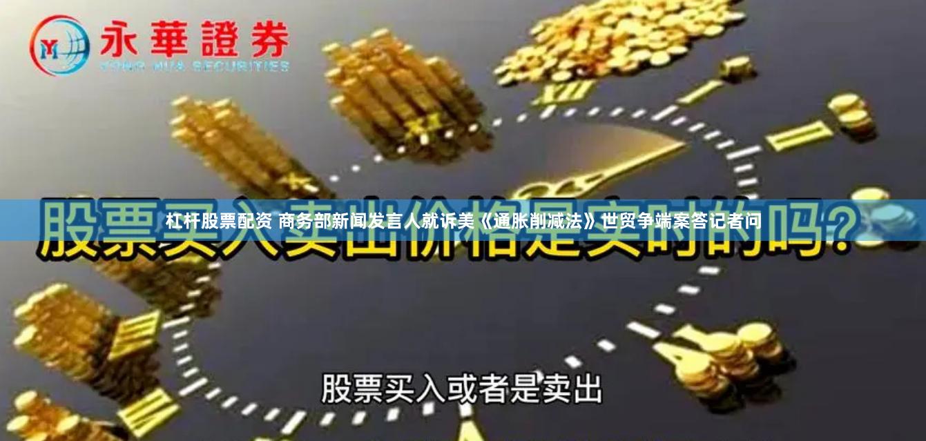 杠杆股票配资 商务部新闻发言人就诉美《通胀削减法》世贸争端案答记者问