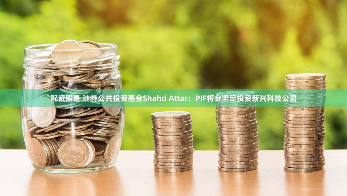 配资股是 沙特公共投资基金Shahd Attar：PIF将会坚定投资新兴科技公司