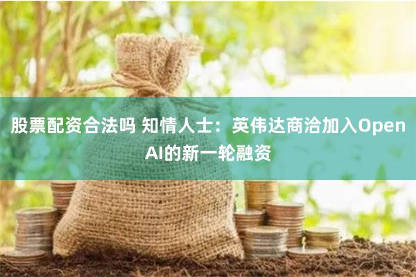 股票配资合法吗 知情人士：英伟达商洽加入OpenAI的新一轮融资