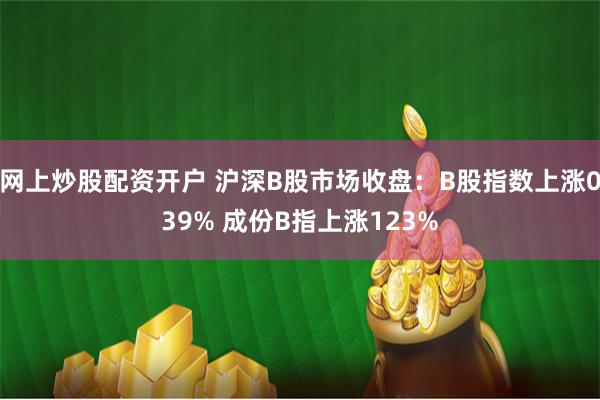 网上炒股配资开户 沪深B股市场收盘：B股指数上涨039% 成份B指上涨123%