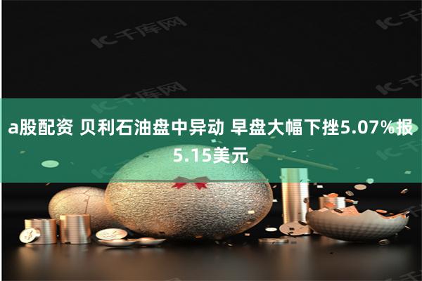 a股配资 贝利石油盘中异动 早盘大幅下挫5.07%报5.15美元