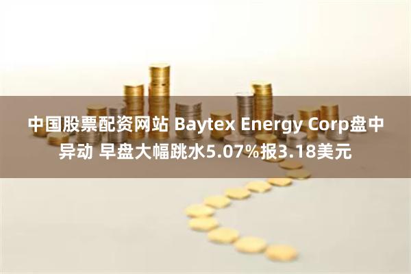 中国股票配资网站 Baytex Energy Corp盘中异动 早盘大幅跳水5.07%报3.18美元