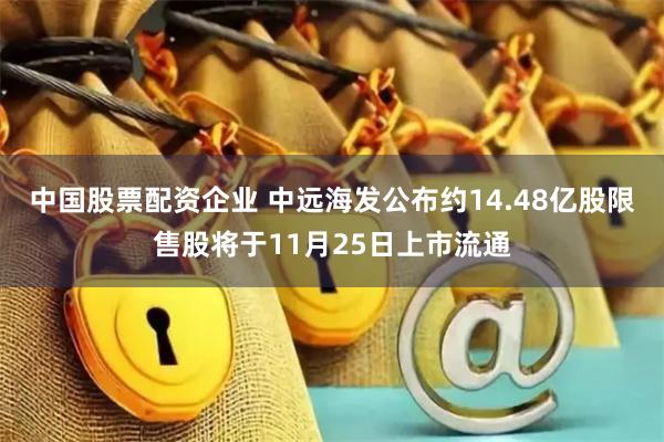 中国股票配资企业 中远海发公布约14.48亿股限售股将于11月25日上市流通