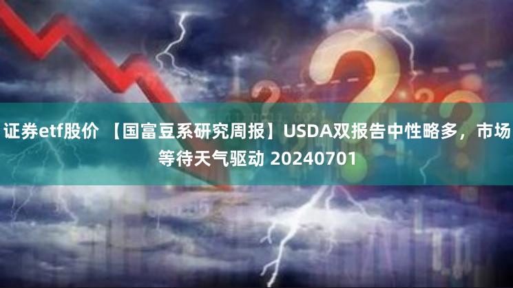 证券etf股价 【国富豆系研究周报】USDA双报告中性略多，市场等待天气驱动 20240701