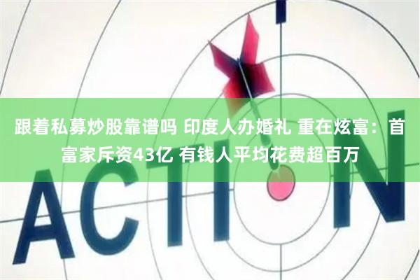 跟着私募炒股靠谱吗 印度人办婚礼 重在炫富：首富家斥资43亿 有钱人平均花费超百万