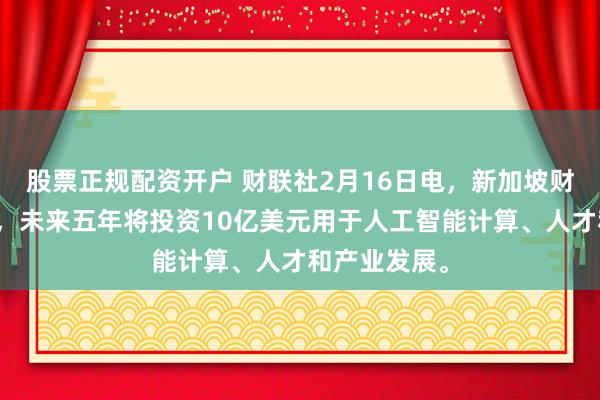 股票正规配资开户 财联社2月16日电，新加坡财政部长表示，未来五年将投资10亿美元用于人工智能计算、人才和产业发展。