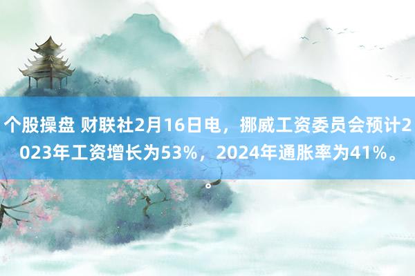 个股操盘 财联社2月16日电，挪威工资委员会预计2023年工资增长为53%，2024年通胀率为41%。