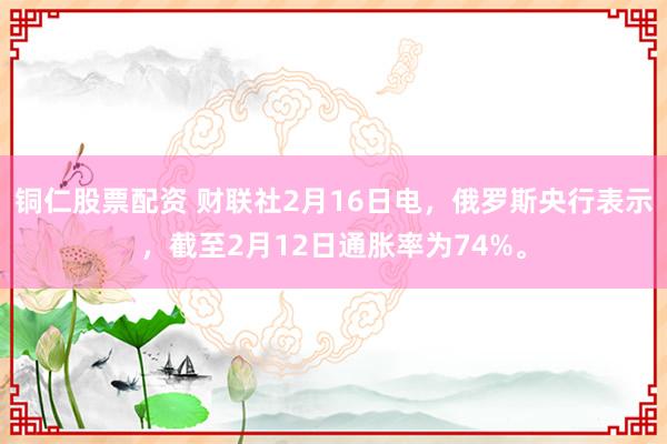 铜仁股票配资 财联社2月16日电，俄罗斯央行表示，截至2月12日通胀率为74%。