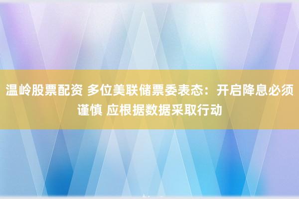 温岭股票配资 多位美联储票委表态：开启降息必须谨慎 应根据数据采取行动