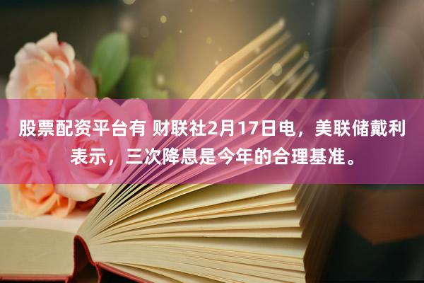 股票配资平台有 财联社2月17日电，美联储戴利表示，三次降息是今年的合理基准。