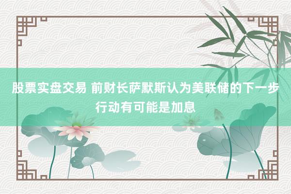 股票实盘交易 前财长萨默斯认为美联储的下一步行动有可能是加息