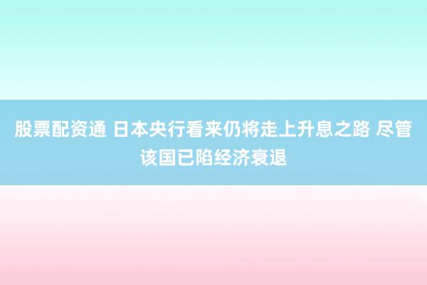 股票配资通 日本央行看来仍将走上升息之路 尽管该国已陷经济衰退