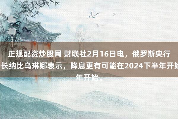 正规配资炒股网 财联社2月16日电，俄罗斯央行行长纳比乌琳娜表示，降息更有可能在2024下半年开始。