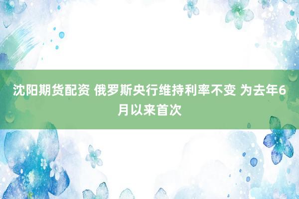 沈阳期货配资 俄罗斯央行维持利率不变 为去年6月以来首次