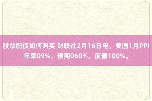 股票配债如何购买 财联社2月16日电，美国1月PPI年率09%，预期060%，前值100%。