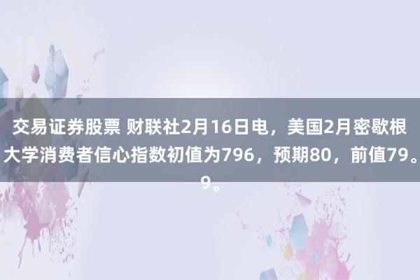 交易证券股票 财联社2月16日电，美国2月密歇根大学消费者信心指数初值为796，预期80，前值79。