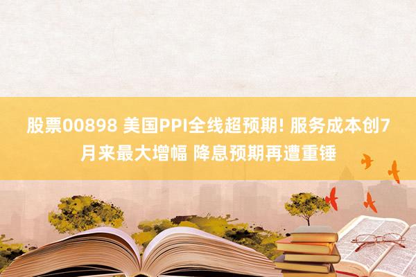 股票00898 美国PPI全线超预期! 服务成本创7月来最大增幅 降息预期再遭重锤