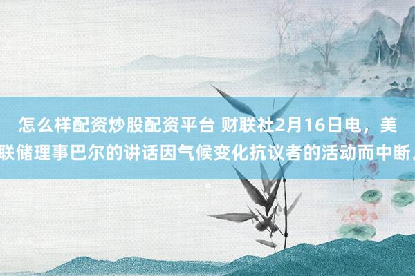 怎么样配资炒股配资平台 财联社2月16日电，美联储理事巴尔的讲话因气候变化抗议者的活动而中断。